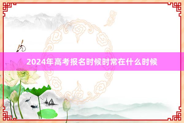 2024年高考报名时候时常在什么时候
