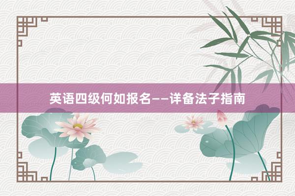 英语四级何如报名——详备法子指南