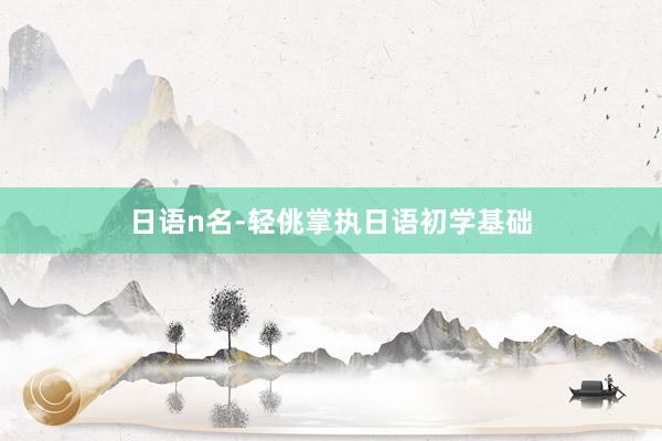 日语n名-轻佻掌执日语初学基础