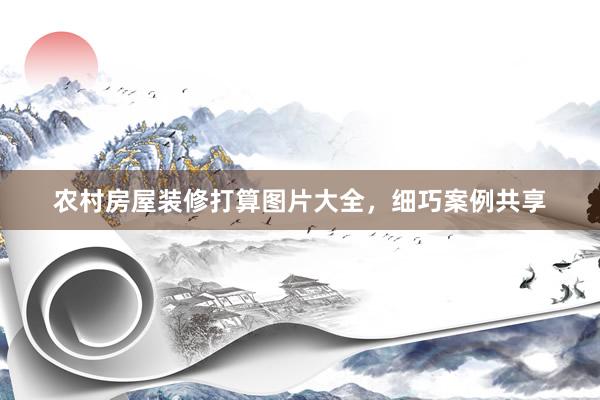 农村房屋装修打算图片大全，细巧案例共享