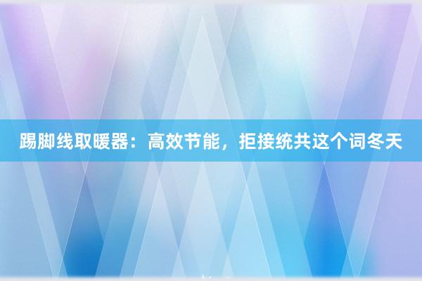 踢脚线取暖器：高效节能，拒接统共这个词冬天