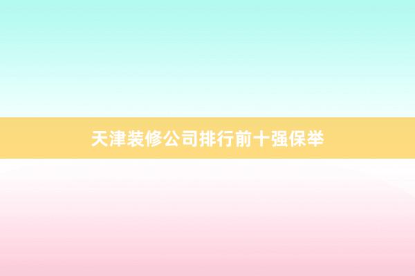 天津装修公司排行前十强保举