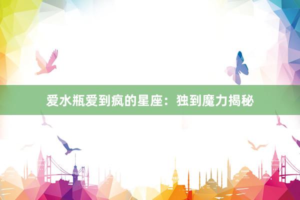 爱水瓶爱到疯的星座：独到魔力揭秘