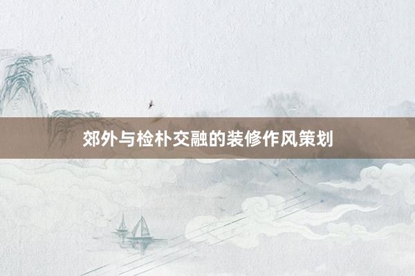 郊外与检朴交融的装修作风策划