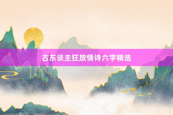 古东谈主狂放情诗六字精选