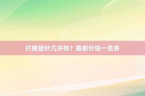 打瘦脸针几许钱？最新价钱一览表
