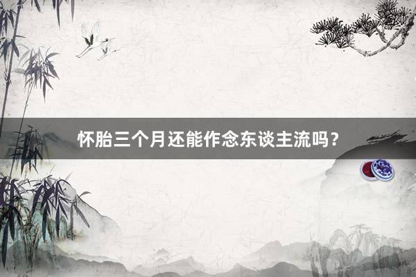怀胎三个月还能作念东谈主流吗？