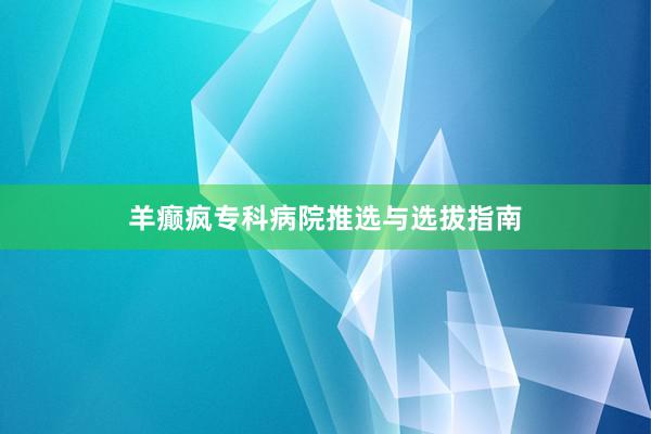 羊癫疯专科病院推选与选拔指南
