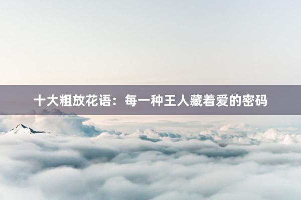 十大粗放花语：每一种王人藏着爱的密码