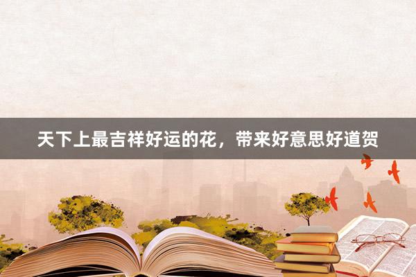 天下上最吉祥好运的花，带来好意思好道贺