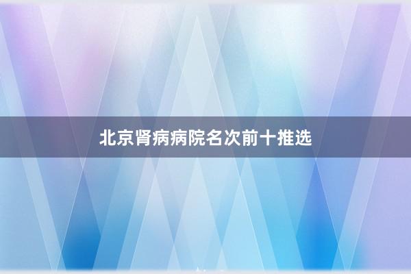 北京肾病病院名次前十推选