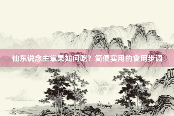 仙东说念主掌果如何吃？简便实用的食用步调