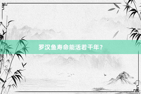 罗汉鱼寿命能活若干年？