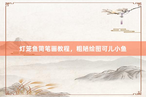 灯笼鱼简笔画教程，粗陋绘图可儿小鱼