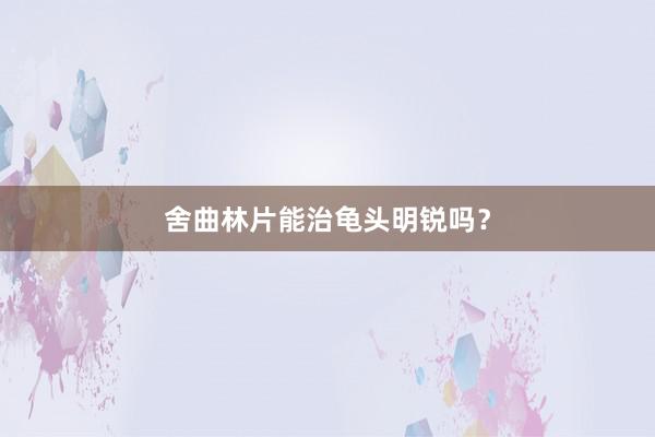 舍曲林片能治龟头明锐吗？