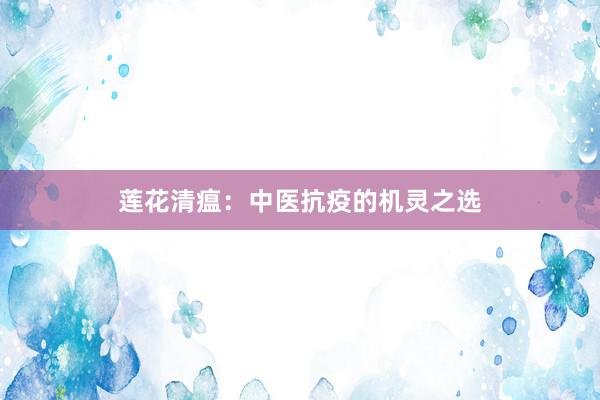 莲花清瘟：中医抗疫的机灵之选