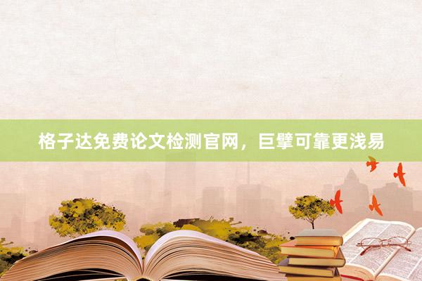 格子达免费论文检测官网，巨擘可靠更浅易